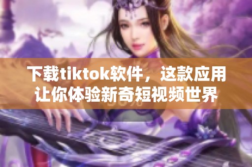 下载tiktok软件，这款应用让你体验新奇短视频世界