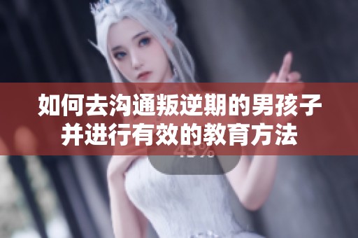 如何去沟通叛逆期的男孩子并进行有效的教育方法