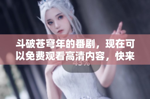 斗破苍穹年的番剧，现在可以免费观看高清内容，快来观看吧！