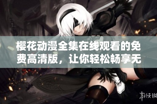 樱花动漫全集在线观看的免费高清版，让你轻松畅享无限乐趣！