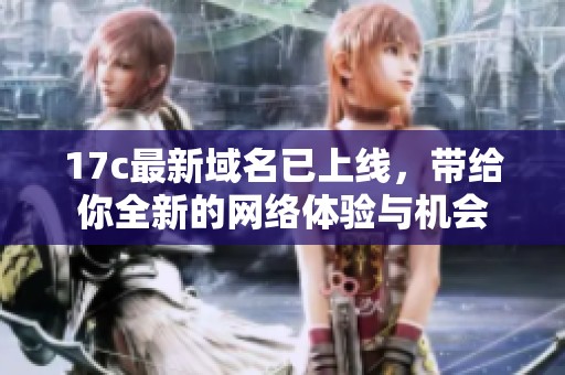 17c最新域名已上线，带给你全新的网络体验与机会