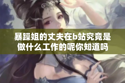 暴躁姐的丈夫在b站究竟是做什么工作的呢你知道吗