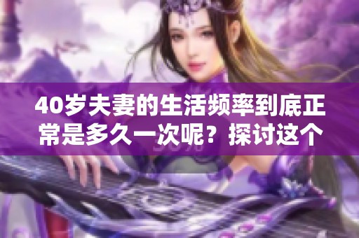40岁夫妻的生活频率到底正常是多久一次呢？探讨这个问题时有哪些因素需要考虑呢？
