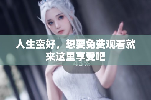 人生蛮好，想要免费观看就来这里享受吧
