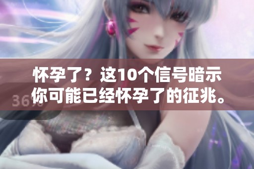 怀孕了？这10个信号暗示你可能已经怀孕了的征兆。