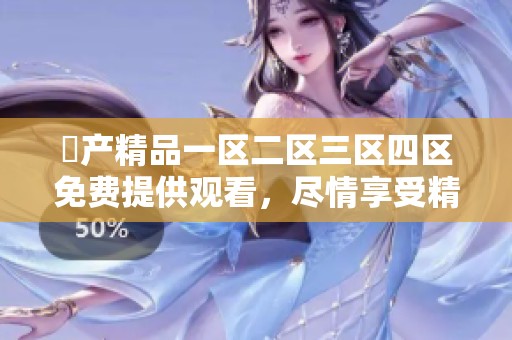 囯产精品一区二区三区四区免费提供观看，尽情享受精彩内容吧