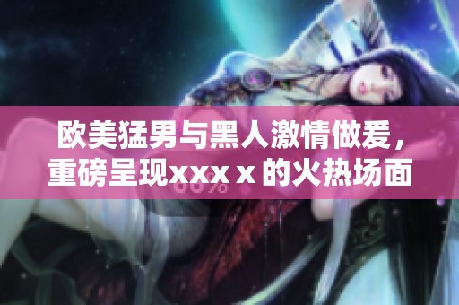欧美猛男与黑人激情做爰，重磅呈现xxxⅹ的火热场面