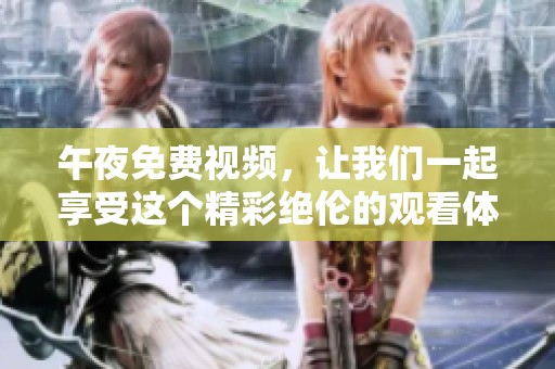 午夜免费视频，让我们一起享受这个精彩绝伦的观看体验吧