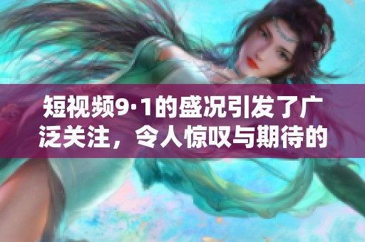 短视频9·1的盛况引发了广泛关注，令人惊叹与期待的瞬间等你来发现