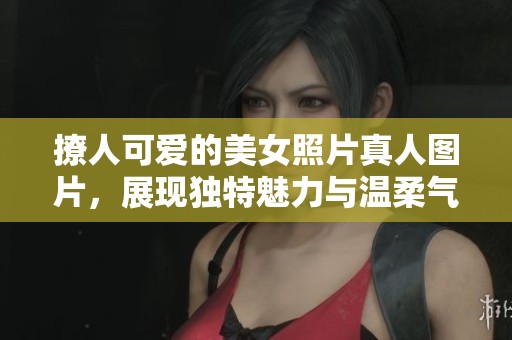 撩人可爱的美女照片真人图片，展现独特魅力与温柔气质