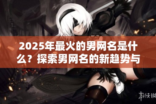 2025年最火的男网名是什么？探索男网名的新趋势与灵感。