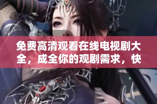 免费高清观看在线电视剧大全，成全你的观剧需求，快来体验精彩内容！