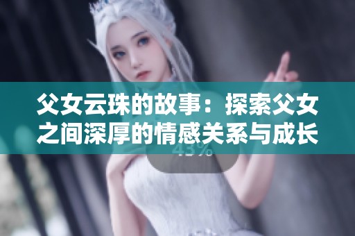 父女云珠的故事：探索父女之间深厚的情感关系与成长历程