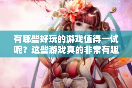 有哪些好玩的游戏值得一试呢？这些游戏真的非常有趣！