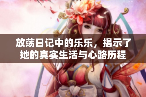 放荡日记中的乐乐，揭示了她的真实生活与心路历程