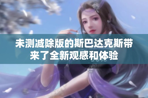 未测减除版的斯巴达克斯带来了全新观感和体验