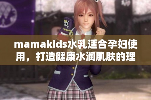 mamakids水乳适合孕妇使用，打造健康水润肌肤的理想选择