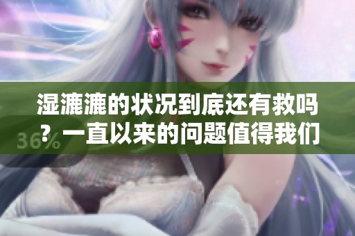 湿漉漉的状况到底还有救吗？一直以来的问题值得我们深入探讨。