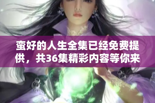 蛮好的人生全集已经免费提供，共36集精彩内容等你来观看！