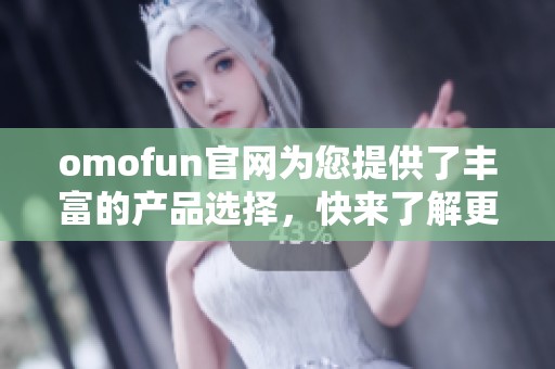 omofun官网为您提供了丰富的产品选择，快来了解更多精彩内容！