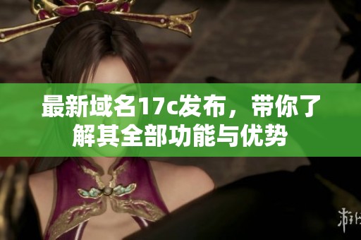 最新域名17c发布，带你了解其全部功能与优势