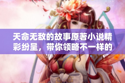 天命无敌的故事原著小说精彩纷呈，带你领略不一样的传奇历程