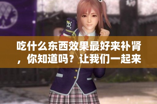 吃什么东西效果最好来补肾，你知道吗？让我们一起来探讨一下。