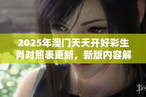 2025年**天天开好彩生肖对照表更新，新版内容解析与详细介绍
