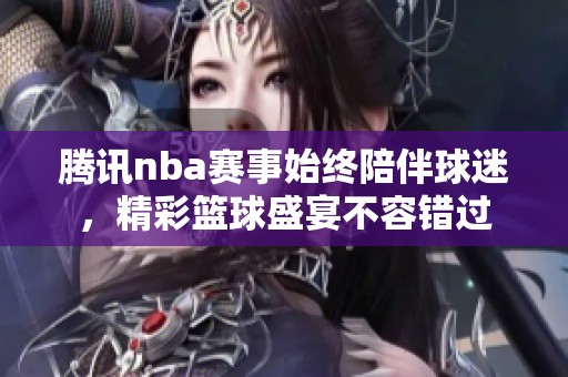 腾讯nba赛事始终陪伴球迷，精彩篮球盛宴不容错过