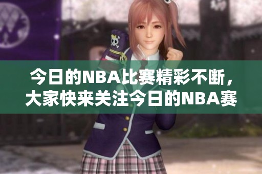 今日的NBA比赛精彩不断，大家快来关注今日的NBA赛事动态吧！