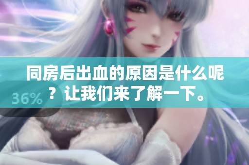 同房后出血的原因是什么呢？让我们来了解一下。