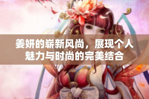 姜妍的崭新风尚，展现个人魅力与时尚的完美结合