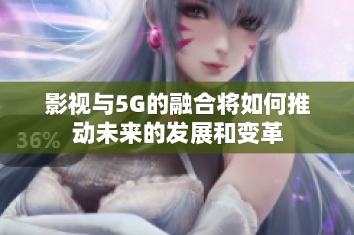 影视与5G的融合将如何推动未来的发展和变革