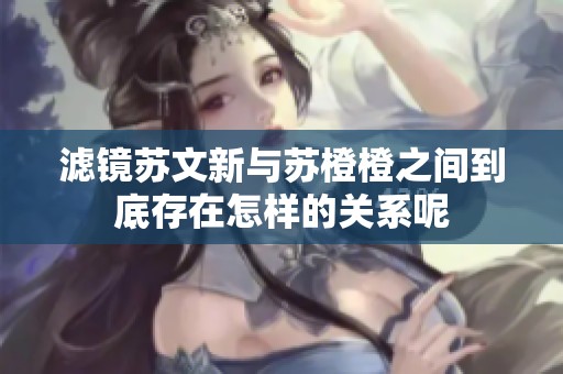 滤镜苏文新与苏橙橙之间到底存在怎样的关系呢
