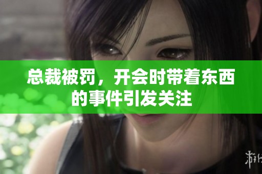 总裁被罚，开会时带着东西的事件引发关注