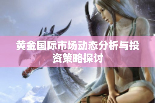 黄金国际市场动态分析与投资策略探讨