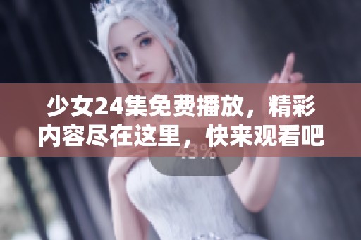 少女24集免费播放，精彩内容尽在这里，快来观看吧！