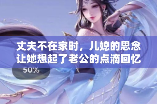 丈夫不在家时，儿媳的思念让她想起了老公的点滴回忆