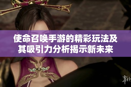 使命召唤手游的精彩玩法及其吸引力分析揭示新未来