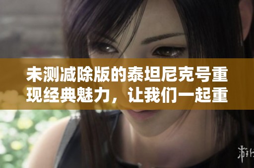 未测减除版的泰坦尼克号重现经典魅力，让我们一起重温这段历史