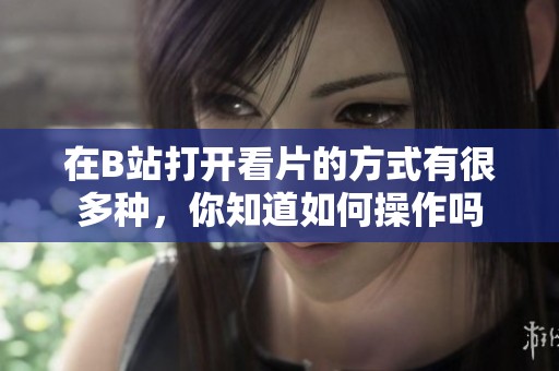 在B站打开看片的方式有很多种，你知道如何操作吗