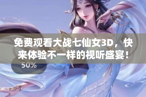 免费观看大战七仙女3D，快来体验不一样的视听盛宴！