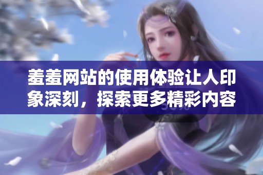 羞羞网站的使用体验让人印象深刻，探索更多精彩内容的乐趣不断提升！