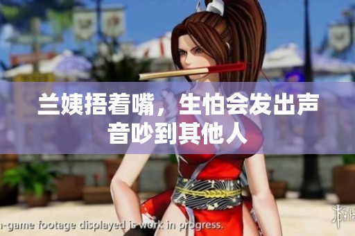 兰姨捂着嘴，生怕会发出声音吵到其他人
