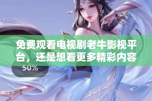 免费观看电视剧老牛影视平台，还是想看更多精彩内容吗
