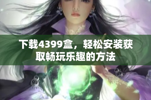 下载4399盒，轻松安装获取畅玩乐趣的方法