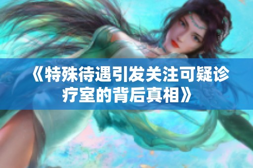 《特殊待遇引发关注可疑诊疗室的背后真相》