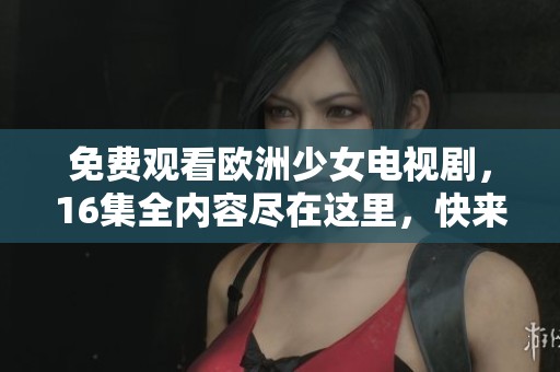 免费观看欧洲少女电视剧，16集全内容尽在这里，快来观看吧！