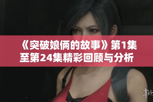 《突破娘俩的故事》第1集至第24集精彩回顾与分析