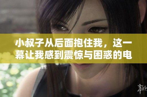 小叔子从后面抱住我，这一幕让我感到震惊与困惑的电视剧故事
